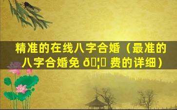 精准的在线八字合婚（最准的八字合婚免 🦅 费的详细）